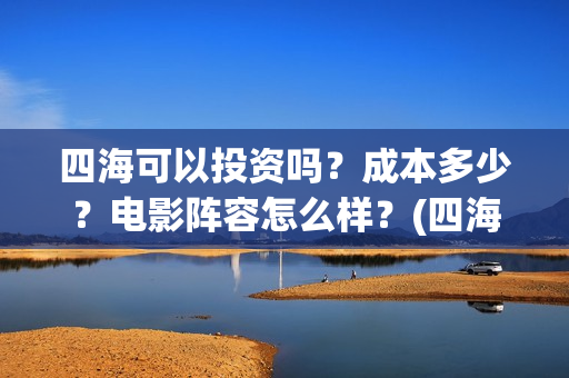 四海可以投资吗？成本多少？电影阵容怎么样？(四海的投资方)