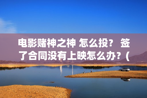 电影赌神之神 怎么投？ 签了合同没有上映怎么办？(赌神之神国语高清版)
