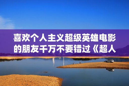喜欢个人主义超级英雄电影的朋友千万不要错过《超人钢铁之躯》(个人主义好吗)