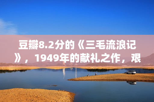 豆瓣8.2分的《三毛流浪记》，1949年的献礼之作，艰辛中饱含泪水(sana豆瓣)