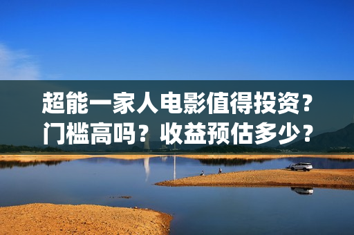 超能一家人电影值得投资？门槛高吗？收益预估多少？(超能一家人电影免费喜剧电影在线观看)