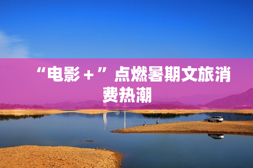 “电影＋”点燃暑期文旅消费热潮