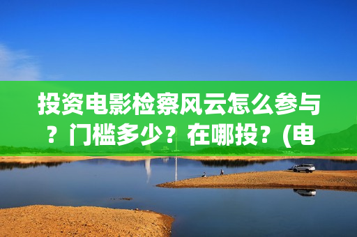 投资电影检察风云怎么参与？门槛多少？在哪投？(电影检察院的检察官简介)
