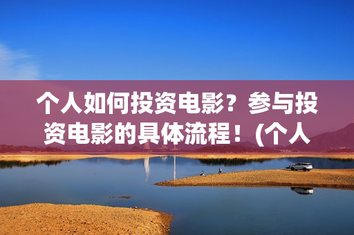 个人如何投资电影？参与投资电影的具体流程！(个人如何投资电力公司)