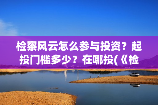 检察风云怎么参与投资？起投门槛多少？在哪投(《检察风云》)