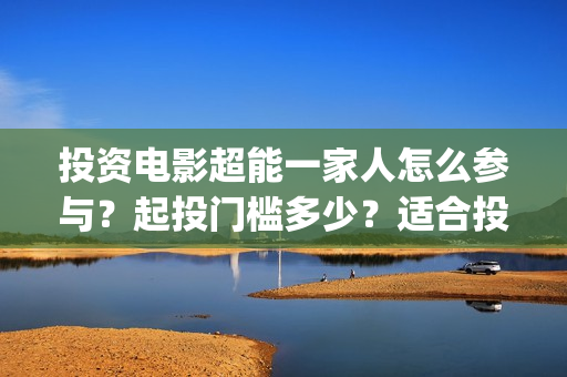 投资电影超能一家人怎么参与？起投门槛多少？适合投资吗？(超能影业是真的吗)