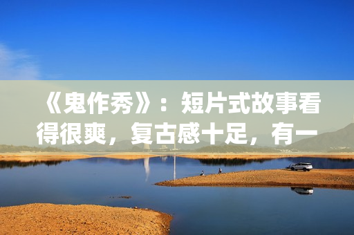 《鬼作秀》：短片式故事看得很爽，复古感十足，有一种怀旧的感觉(鬼作秀百度百科)