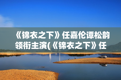 《锦衣之下》任嘉伦谭松韵领衔主演(《锦衣之下》任嘉伦电视剧免费观看)