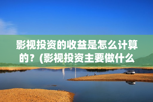 影视投资的收益是怎么计算的？(影视投资主要做什么)