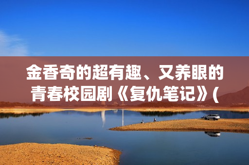 金香奇的超有趣、又养眼的青春校园剧《复仇笔记》(金香奇生活照)