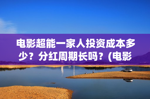 电影超能一家人投资成本多少？分红周期长吗？(电影超能一家人有没有马丽)