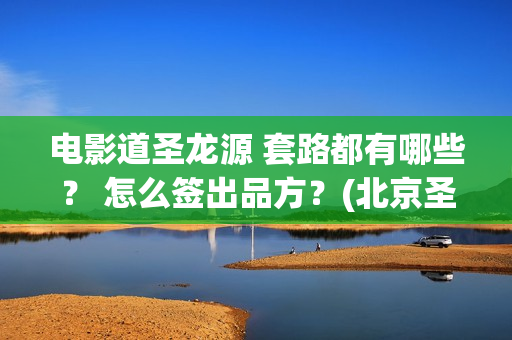 电影道圣龙源 套路都有哪些？ 怎么签出品方？(北京圣道龙源文化传媒有限公司)