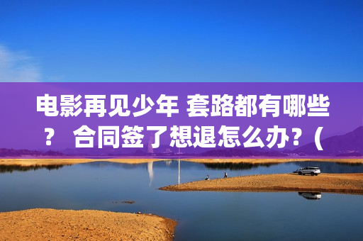 电影再见少年 套路都有哪些？ 合同签了想退怎么办？(电影再见少年剧情详细)
