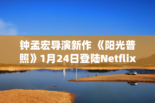 钟孟宏导演新作 《阳光普照》1月24日登陆Netflix(钟孟宏导演新作品有哪些)