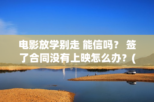 电影放学别走 能信吗？ 签了合同没有上映怎么办？(电影放学别走剧情介绍)