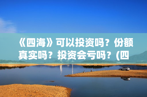 《四海》可以投资吗？份额真实吗？投资会亏吗？(四海拍完了吗)