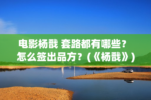 电影杨戬 套路都有哪些？ 怎么签出品方？(《杨戬》)