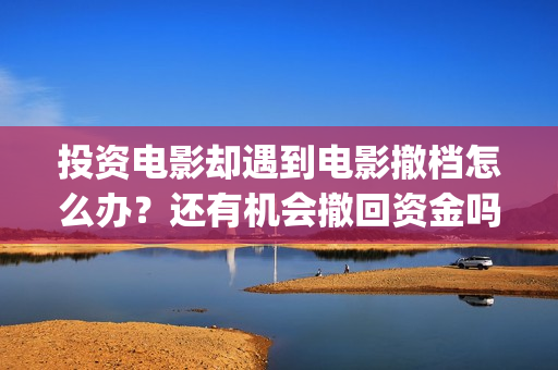 投资电影却遇到电影撤档怎么办？还有机会撤回资金吗？(投资电影合法吗)