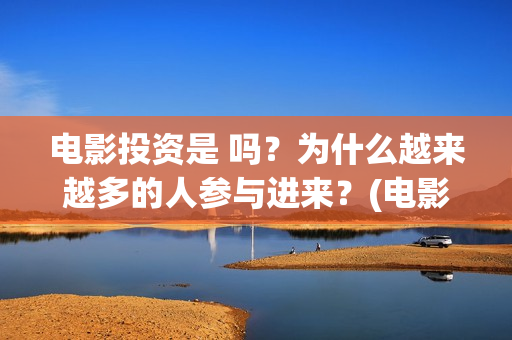 电影投资是 吗？为什么越来越多的人参与进来？(电影投资真实吗)