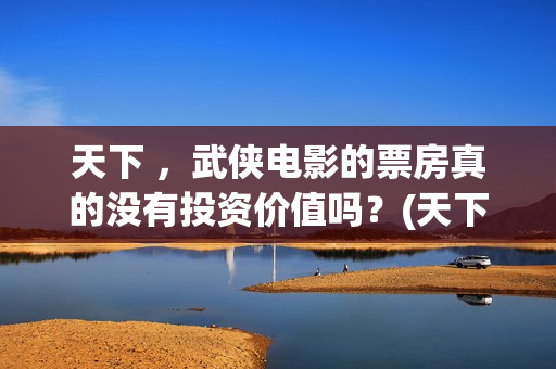 天下 ，武侠电影的票房真的没有投资价值吗？(天下第一武侠剧的巅峰之作)