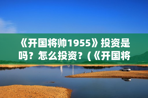 《开国将帅1955》投资是 吗？怎么投资？(《开国将帅授衔》剧集介绍)