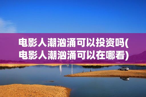 电影人潮汹涌可以投资吗(电影人潮汹涌可以在哪看)
