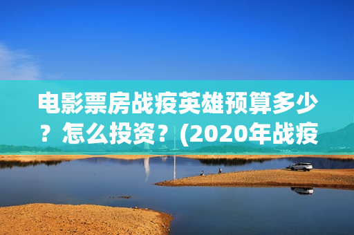 电影票房战疫英雄预算多少？怎么投资？(2020年战疫电影)