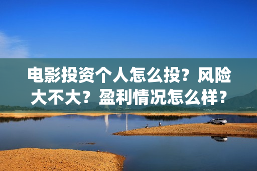 电影投资个人怎么投？风险大不大？盈利情况怎么样？(个人投资电影需要注意什么)