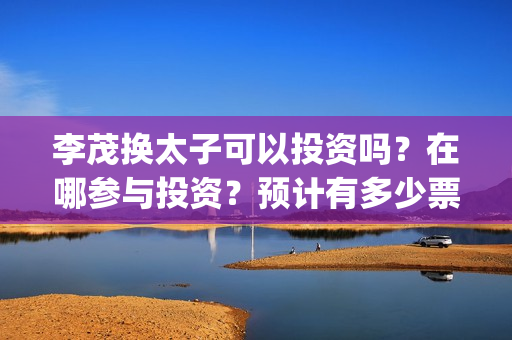 李茂换太子可以投资吗？在哪参与投资？预计有多少票房？(李茂换太子 百度网盘)