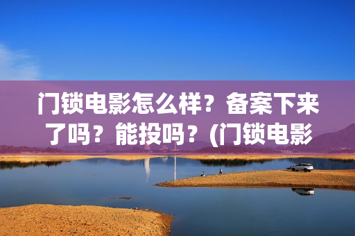 门锁电影怎么样？备案下来了吗？能投吗？(门锁电影吓人吗)