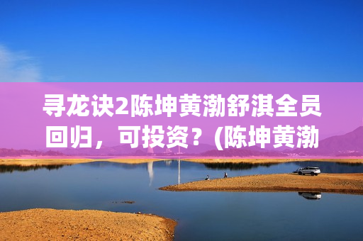 寻龙诀2陈坤黄渤舒淇全员回归，可投资？(陈坤黄渤寻龙诀里面的花)