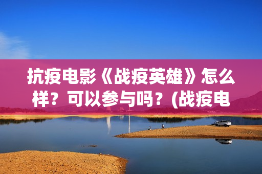 抗疫电影《战疫英雄》怎么样？可以参与吗？(战疫电影名字)