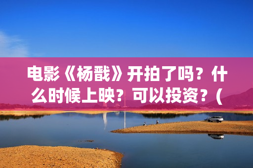 电影《杨戬》开拍了吗？什么时候上映？可以投资？(电影《杨戬》开拍了吗)