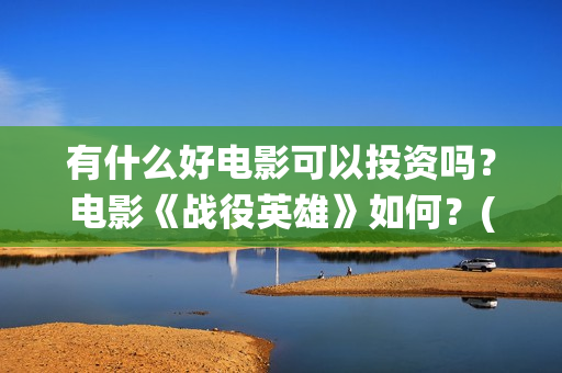 有什么好电影可以投资吗？电影《战役英雄》如何？(有什么电影可推荐)