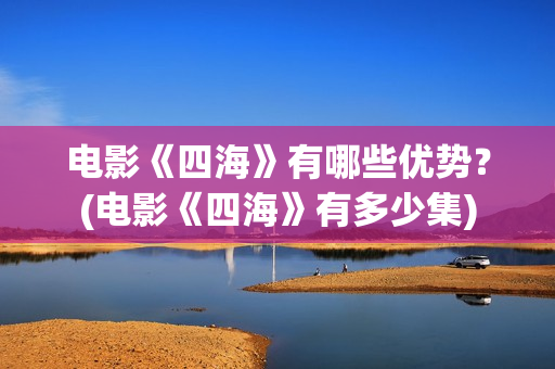 电影《四海》有哪些优势？(电影《四海》有多少集)