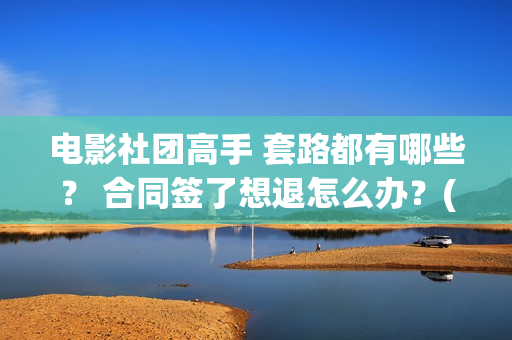 电影社团高手 套路都有哪些？ 合同签了想退怎么办？(电影社团高手)