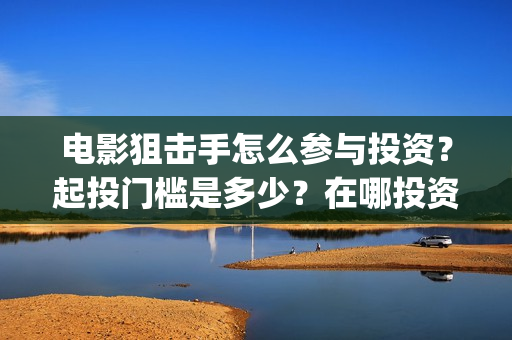 电影狙击手怎么参与投资？起投门槛是多少？在哪投资靠谱？(狙击手 电影片段)