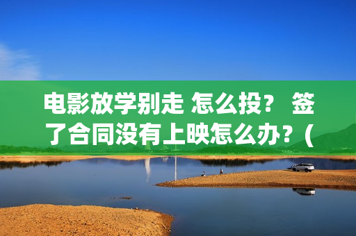 电影放学别走 怎么投？ 签了合同没有上映怎么办？(放学别走完整视频)