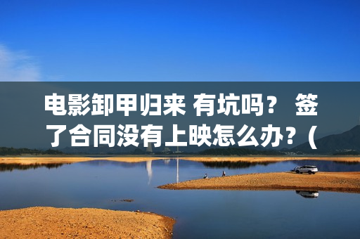 电影卸甲归来 有坑吗？ 签了合同没有上映怎么办？(电影名:卸甲归来)