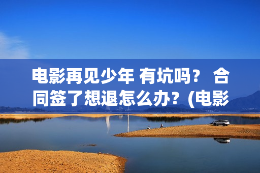 电影再见少年 有坑吗？ 合同签了想退怎么办？(电影再见少年发布会完整版)