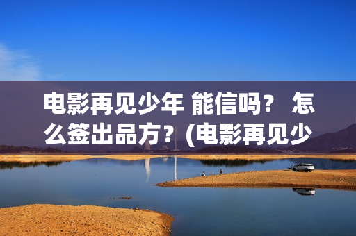 电影再见少年 能信吗？ 怎么签出品方？(电影再见少年免费观看)
