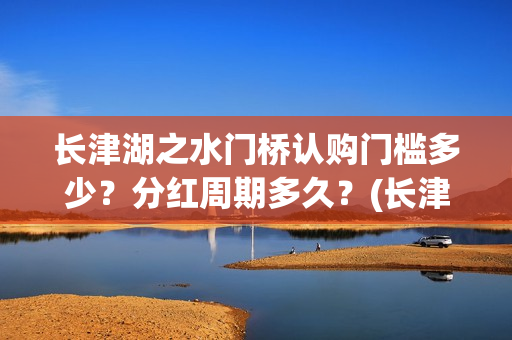 长津湖之水门桥认购门槛多少？分红周期多久？(长津湖之水门桥结局)
