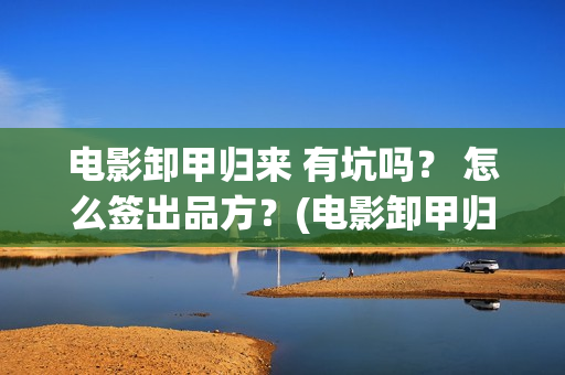 电影卸甲归来 有坑吗？ 怎么签出品方？(电影卸甲归来国语在线看)