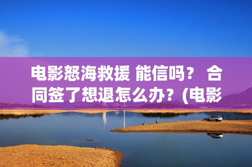电影怒海救援 能信吗？ 合同签了想退怎么办？(电影怒海救援在线观看)