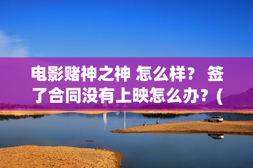 电影赌神之神 怎么样？ 签了合同没有上映怎么办？(电影赌神之神)