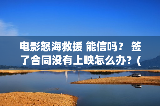 电影怒海救援 能信吗？ 签了合同没有上映怎么办？(电影怒海救援在线观看)