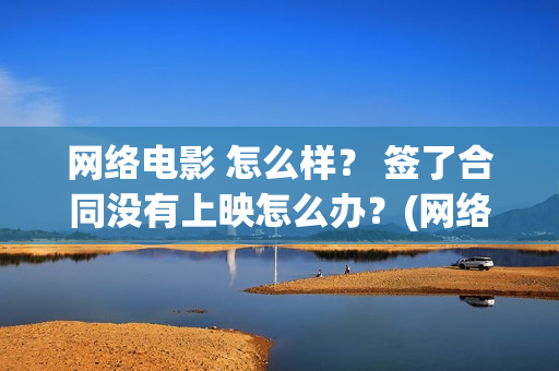 网络电影 怎么样？ 签了合同没有上映怎么办？(网络电影怎么备案)