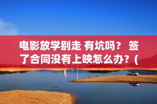 电影放学别走 有坑吗？ 签了合同没有上映怎么办？(放学别走的主演是谁)