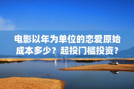 电影以年为单位的恋爱原始成本多少？起投门槛投资？怎么投资？(以年为单位 英文)