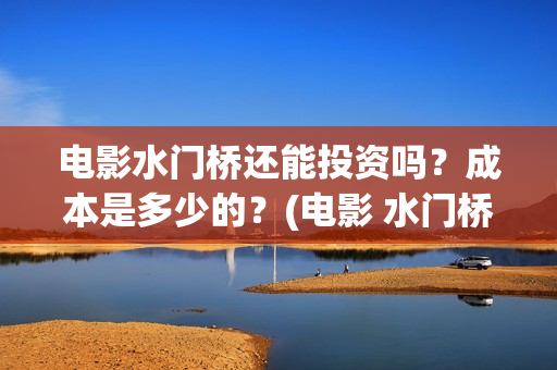 电影水门桥还能投资吗？成本是多少的？(电影 水门桥)